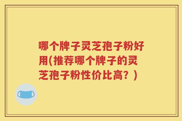 哪个牌子灵芝孢子粉好用(推荐哪个牌子的灵芝孢子粉性价比高？)