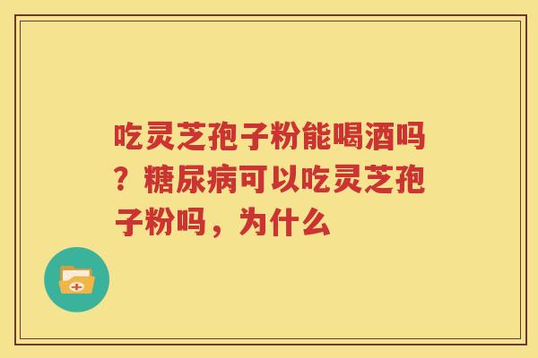 吃灵芝孢子粉能喝酒吗？糖尿病可以吃灵芝孢子粉吗，为什么