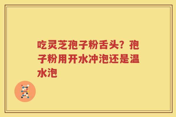 吃灵芝孢子粉舌头？孢子粉用开水冲泡还是温水泡