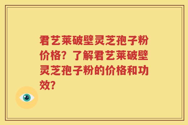 君艺莱破壁灵芝孢子粉价格？了解君艺莱破壁灵芝孢子粉的价格和功效？
