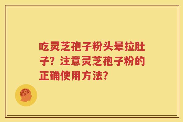 吃灵芝孢子粉头晕拉肚子？注意灵芝孢子粉的正确使用方法？