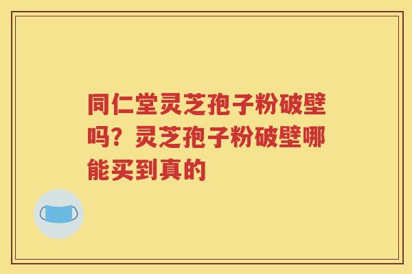 同仁堂灵芝孢子粉破壁吗？灵芝孢子粉破壁哪能买到真的