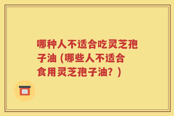 哪种人不适合吃灵芝孢子油 (哪些人不适合食用灵芝孢子油？)