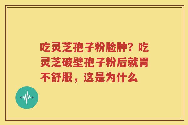 吃灵芝孢子粉脸肿？吃灵芝破壁孢子粉后就胃不舒服，这是为什么