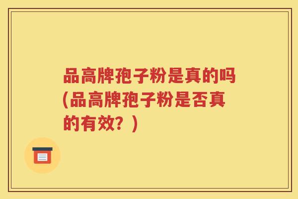 品高牌孢子粉是真的吗(品高牌孢子粉是否真的有效？)