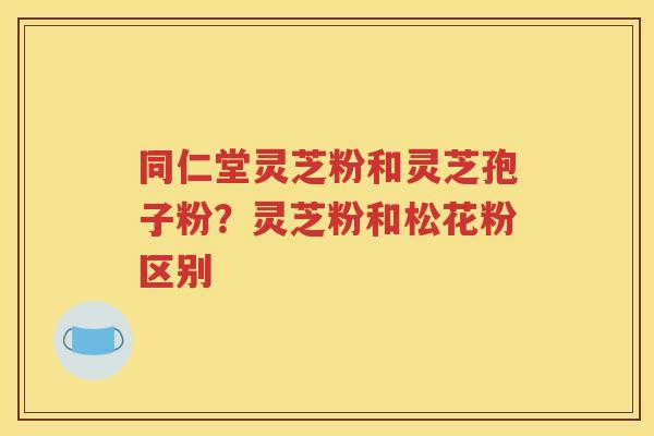 同仁堂灵芝粉和灵芝孢子粉？灵芝粉和松花粉区别