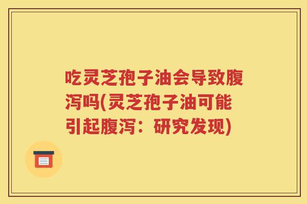 吃灵芝孢子油会导致腹泻吗(灵芝孢子油可能引起腹泻：研究发现)