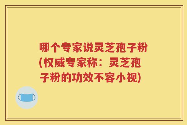 哪个专家说灵芝孢子粉(权威专家称：灵芝孢子粉的功效不容小视)