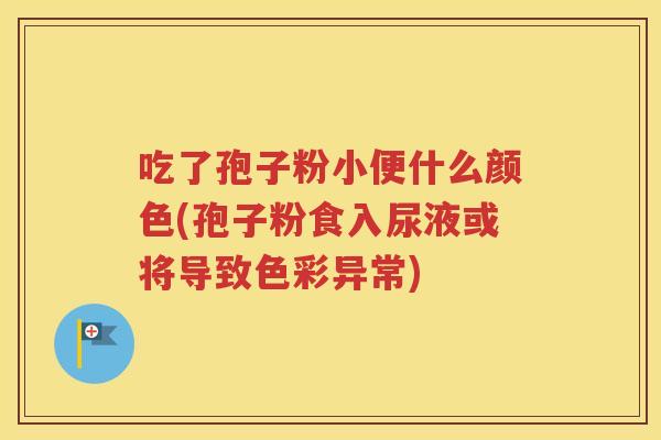 吃了孢子粉小便什么颜色(孢子粉食入尿液或将导致色彩异常)