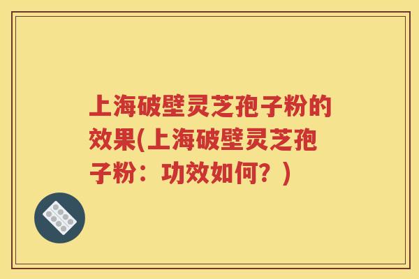 上海破壁灵芝孢子粉的效果(上海破壁灵芝孢子粉：功效如何？)