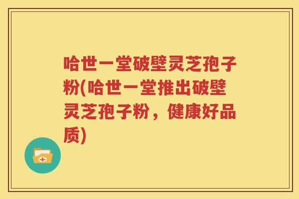 哈世一堂破壁灵芝孢子粉(哈世一堂推出破壁灵芝孢子粉，健康好品质)