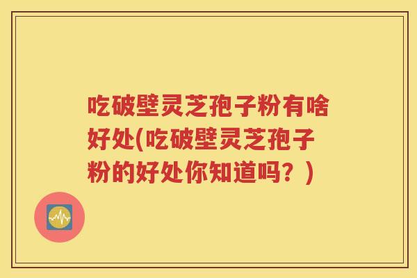 吃破壁灵芝孢子粉有啥好处(吃破壁灵芝孢子粉的好处你知道吗？)