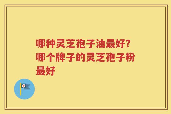 哪种灵芝孢子油最好？哪个牌子的灵芝孢子粉最好