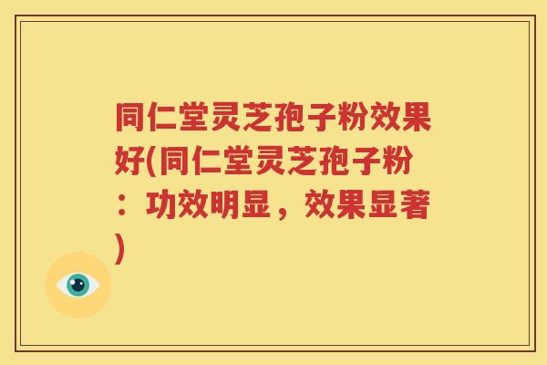 同仁堂灵芝孢子粉效果好(同仁堂灵芝孢子粉：功效明显，效果显著)