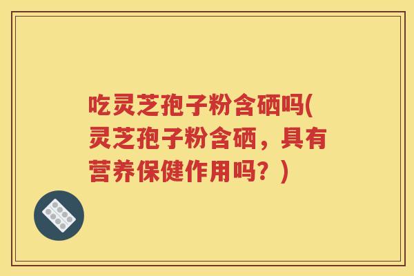 吃灵芝孢子粉含硒吗(灵芝孢子粉含硒，具有营养保健作用吗？)