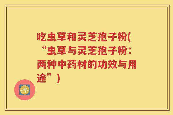 吃虫草和灵芝孢子粉(“虫草与灵芝孢子粉：两种中药材的功效与用途”)