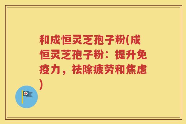 和成恒灵芝孢子粉(成恒灵芝孢子粉：提升免疫力，祛除疲劳和焦虑)
