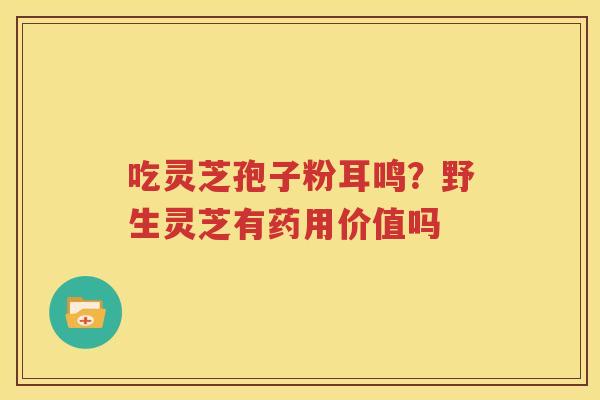 吃灵芝孢子粉耳鸣？野生灵芝有药用价值吗