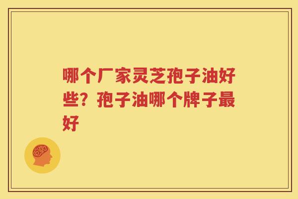 哪个厂家灵芝孢子油好些？孢子油哪个牌子最好