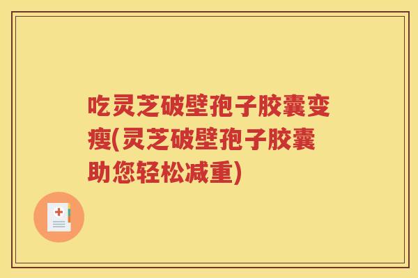 吃灵芝破壁孢子胶囊变瘦(灵芝破壁孢子胶囊助您轻松减重)