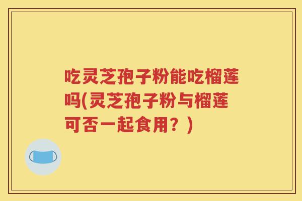 吃灵芝孢子粉能吃榴莲吗(灵芝孢子粉与榴莲可否一起食用？)