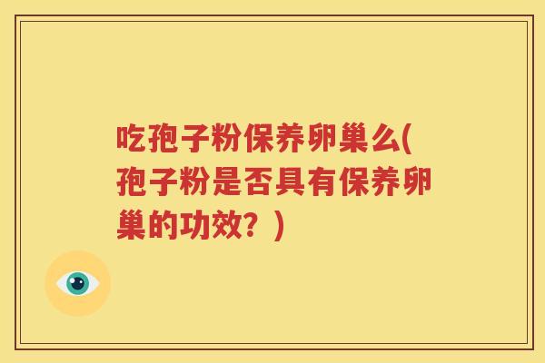 吃孢子粉保养卵巢么(孢子粉是否具有保养卵巢的功效？)