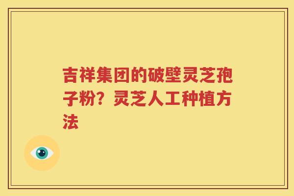 吉祥集团的破壁灵芝孢子粉？灵芝人工种植方法