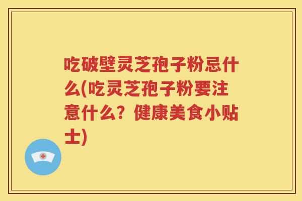 吃破壁灵芝孢子粉忌什么(吃灵芝孢子粉要注意什么？健康美食小贴士)
