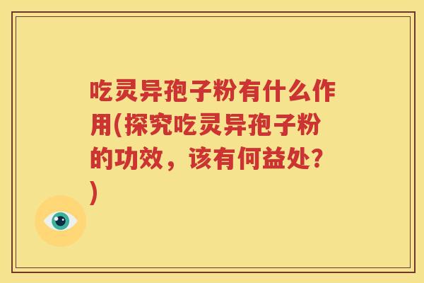吃灵异孢子粉有什么作用(探究吃灵异孢子粉的功效，该有何益处？)