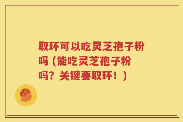 取环可以吃灵芝孢子粉吗 (能吃灵芝孢子粉吗？关键要取环！)