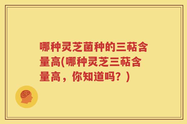 哪种灵芝菌种的三萜含量高(哪种灵芝三萜含量高，你知道吗？)