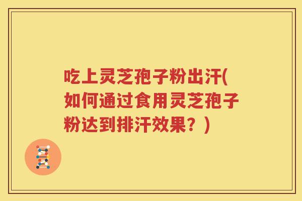 吃上灵芝孢子粉出汗(如何通过食用灵芝孢子粉达到排汗效果？)