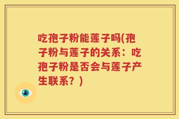 吃孢子粉能莲子吗(孢子粉与莲子的关系：吃孢子粉是否会与莲子产生联系？)