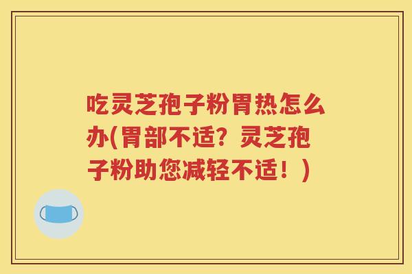 吃灵芝孢子粉胃热怎么办(胃部不适？灵芝孢子粉助您减轻不适！)