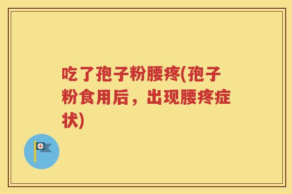 吃了孢子粉腰疼(孢子粉食用后，出现腰疼症状)