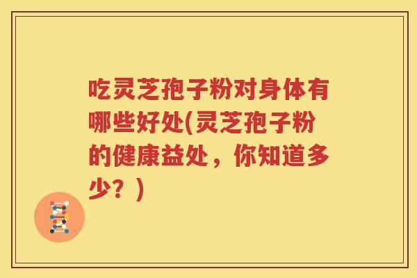 吃灵芝孢子粉对身体有哪些好处(灵芝孢子粉的健康益处，你知道多少？)