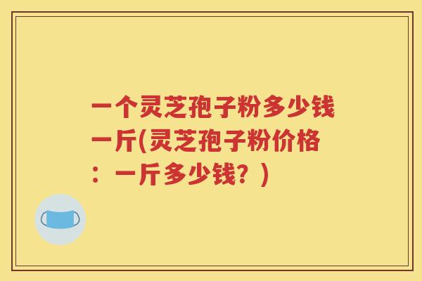 一个灵芝孢子粉多少钱一斤(灵芝孢子粉价格：一斤多少钱？)