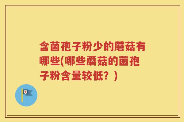 含菌孢子粉少的蘑菇有哪些(哪些蘑菇的菌孢子粉含量较低？)