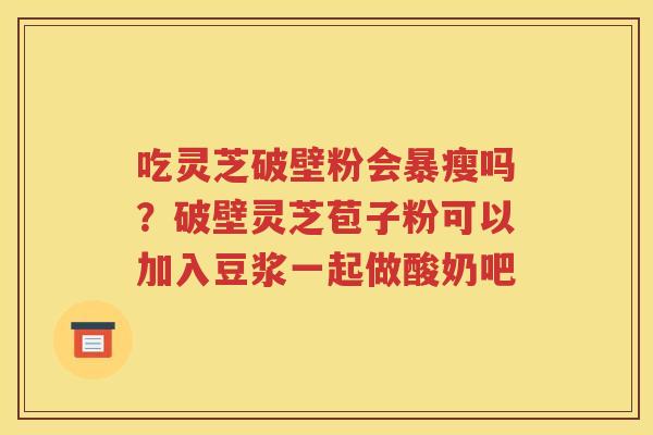 吃灵芝破壁粉会暴瘦吗？破壁灵芝苞子粉可以加入豆浆一起做酸奶吧