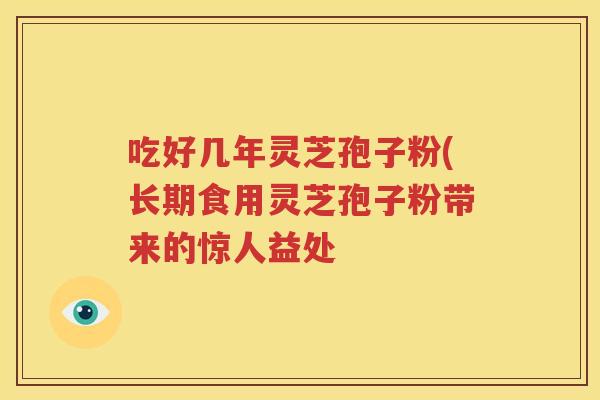 吃好几年灵芝孢子粉(长期食用灵芝孢子粉带来的惊人益处