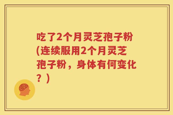吃了2个月灵芝孢子粉(连续服用2个月灵芝孢子粉，身体有何变化？)
