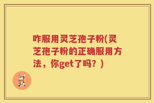 咋服用灵芝孢子粉(灵芝孢子粉的正确服用方法，你get了吗？)