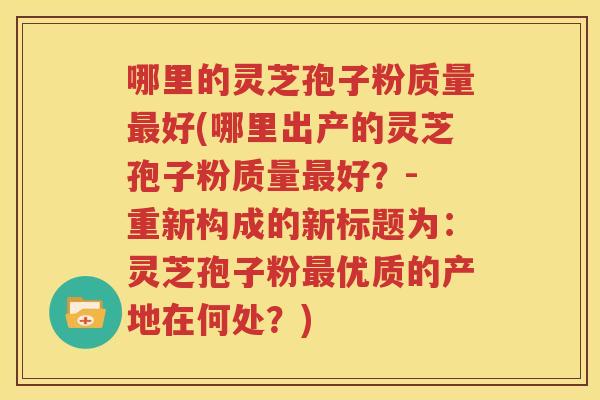 哪里的灵芝孢子粉质量最好(哪里出产的灵芝孢子粉质量最好？- 重新构成的新标题为：灵芝孢子粉最优质的产地在何处？)