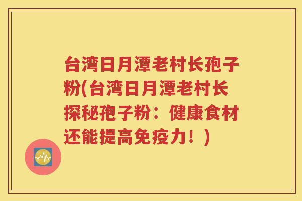台湾日月潭老村长孢子粉(台湾日月潭老村长探秘孢子粉：健康食材还能提高免疫力！)