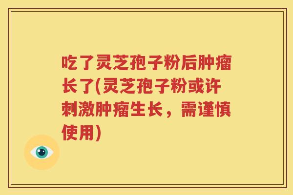 吃了灵芝孢子粉后肿瘤长了(灵芝孢子粉或许刺激肿瘤生长，需谨慎使用)