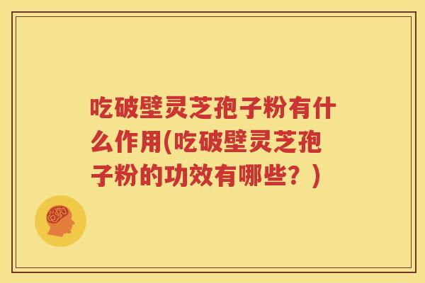 吃破壁灵芝孢子粉有什么作用(吃破壁灵芝孢子粉的功效有哪些？)