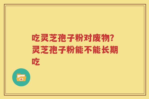 吃灵芝孢子粉对废物？灵芝孢子粉能不能长期吃