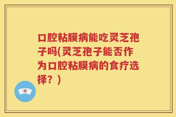 口腔粘膜病能吃灵芝孢子吗(灵芝孢子能否作为口腔粘膜病的食疗选择？)