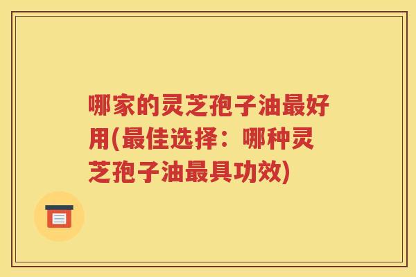哪家的灵芝孢子油最好用(最佳选择：哪种灵芝孢子油最具功效)