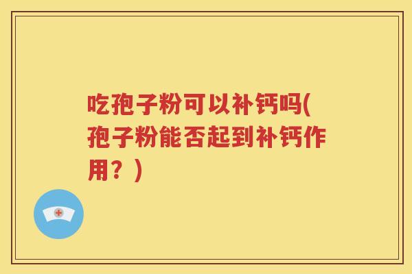 吃孢子粉可以补钙吗(孢子粉能否起到补钙作用？)